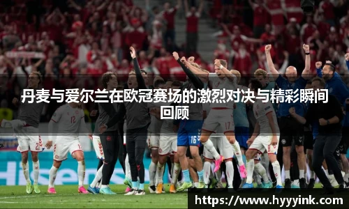 OD体育丹麦与爱尔兰在欧冠赛场的激烈对决与精彩瞬间回顾